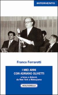 I miei anni con Adriano Olivetti a Ivrea e dintorni, da New York a Matsuyama - Franco Ferrarotti - Libro Solfanelli 2016, Intervento | Libraccio.it