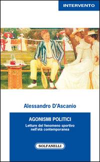 Agonismi politici. Letture del fenomeno sportivo nell'età contemporanea - Alessandro D'Ascanio - Libro Solfanelli 2016, Intervento | Libraccio.it