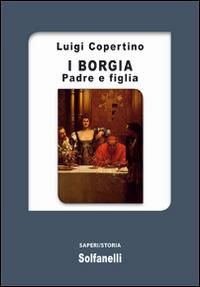 I Borgia. Padre e figlia - Luigi Copertino - Libro Solfanelli 2016, Saperi | Libraccio.it