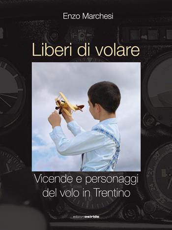 Liberi di volare. Vicende e personaggi del volo in Trentino - Enzo Marchesi - Libro Osiride 2017 | Libraccio.it
