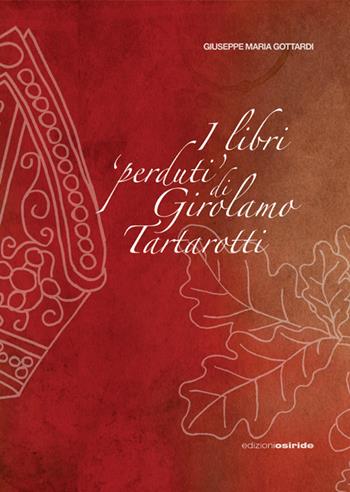 I libri «perduti» di Girolamo Tartarotti. D'una polemica storico-giuridica tra la Confraternita della Carità e la Città di Rovereto contro la Reverendissima Mensa Vescovile di Trento - Giuseppe Maria Gottardi - Libro Osiride 2024 | Libraccio.it