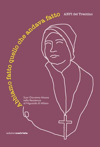Abbiamo fatto quello che andava fatto. Suor Giovanna Mosna nella Resistenza al Niguarda di Milano - Anpi Del Trentino - Libro Osiride 2024 | Libraccio.it