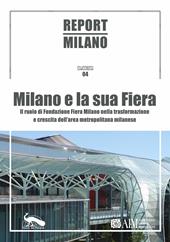 Report Milano. Ediz. italiana e inglese. Vol. 4: Milano e la sua Fiera. Il ruolo della Fondazione Fiera Milano nella trasformazione e crescita dell'area metropolitana milanese