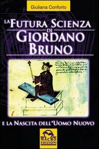 La futura scienza di Giordano Bruno e la nascita dell'uomo nuovo - Giuliana Conforto - Libro Gruppo Editoriale Macro 2009, Scienza e conoscenza | Libraccio.it