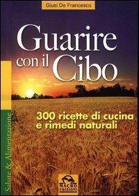 Guarire con il cibo. 300 ricette di cucina e rimedi naturali - Giusi De Francesco - Libro Macro Edizioni 2009, Salute e alimentazione | Libraccio.it
