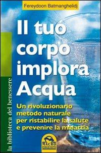 Il tuo corpo implora l'acqua - Fereydoon Batmanghelidj - Libro Macro Edizioni 2013, La biblioteca del benessere | Libraccio.it