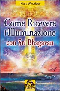 Come ricevere l'illuminazione con Sri Bhagavan - Kiara Windrider - Libro Gruppo Editoriale Macro 2009, Nuova saggezza | Libraccio.it