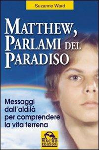 Matthew, parlami del paradiso. Messaggi dall'aldilà per comprendere la vita terrena - Suzanne Ward - Libro Gruppo Editoriale Macro 2009, Nuova saggezza | Libraccio.it