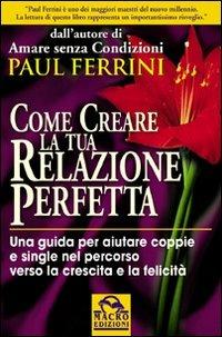 Come creare la tua relazione perfetta. Una guida per aiutare coppie e single nel percorso verso la crescita e la felicità - Paul Ferrini - Libro Gruppo Editoriale Macro 2009, Nuova saggezza | Libraccio.it