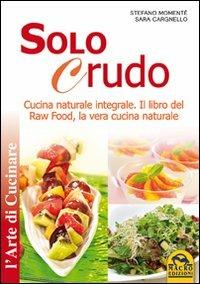 Solo crudo. Cucina naturale integrale, il libro del Raw Food, la vera cucina naturale - Stefano Momentè, Sara Cargnello - Libro Macro Edizioni 2009, L'arte di cucinare | Libraccio.it