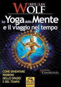 Lo yoga della mente e il viaggio nel tempo. Come diventare padroni dello spazio e del tempo - Fred A. Wolf - Libro Macro Edizioni 2009, Scienza e conoscenza | Libraccio.it