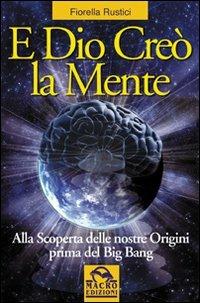E Dio creò la mente. Alla scoperta delle nostre origini prima del Big Bang - Fiorella Rustici - Libro Gruppo Editoriale Macro 2009, Nuova saggezza | Libraccio.it