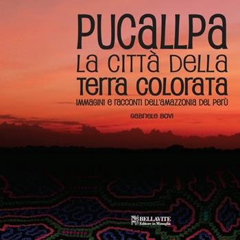 Pucallpa. La città della terra colorata. Immmagini e racconti dell'Amazzonia del Perù - Gabriele Bovi - Libro Bellavite Editore 2014, Storia e tradizioni | Libraccio.it