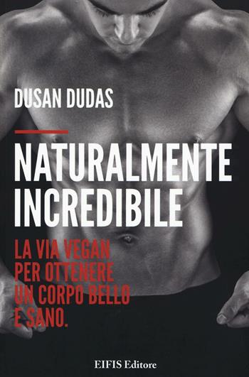 Naturalmente incredibile. La via vegan per ottenere un corpo bello e sano - Dusan Dudas - Libro EIFIS Editore 2016, Veggie channel | Libraccio.it