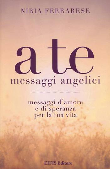 A te. Messaggi angelici. Messaggi d'amore e di speranza per la tua vita - Niria Ferrarese - Libro EIFIS Editore 2016, Energie | Libraccio.it