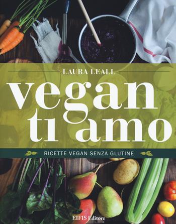 Vegan ti amo. Ricette vegan senza glutine - Laura Leall - Libro EIFIS Editore 2018, Cucina vegetariana e vegan | Libraccio.it