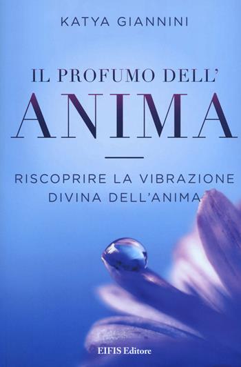 Il profumo dell'anima. Riscoprire la vibrazione divina dell'anima - Katya Giannini - Libro EIFIS Editore 2019, Energie | Libraccio.it