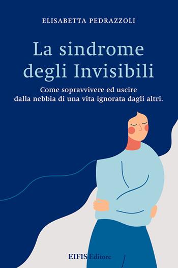 La sindrome degli invisibili. Come sopravvivere ed uscire dalla nebbia di una vita ignorata dagli altri - Elisabetta Pedrazzoli - Libro EIFIS Editore 2020 | Libraccio.it