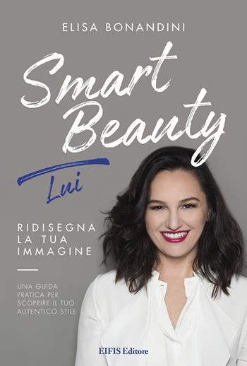 Smart Beauty. Lui. Ridisegna la tua immagine. Una guida pratica per scoprire il tuo autentico stile - Elisa Bonandini - Libro EIFIS Editore 2020, Natural beauty | Libraccio.it
