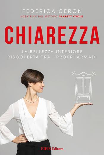 Chiarezza. La bellezza interiore riscoperta tra i propri armadi - Federica Ceron - Libro EIFIS Editore 2021, Life | Libraccio.it