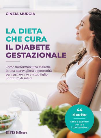 La dieta che cura il diabete gestazionale. Come trasformare una malattia in una meravigliosa opportunità per regalare a te e a tuo figlio un futuro di salute - Cinzia Murgia - Libro EIFIS Editore 2021 | Libraccio.it