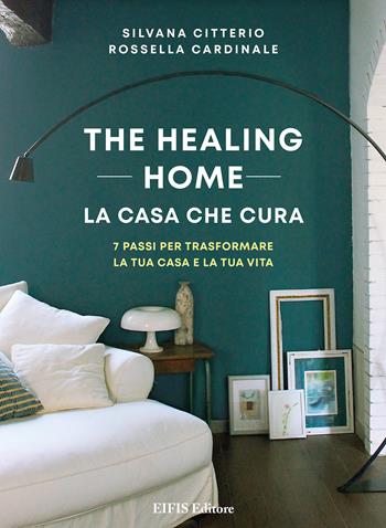 The healing home. La casa che cura. 7 passi per trasformare la tua casa e la tua vita - Silvana Citterio, Rossella Cardinale - Libro EIFIS Editore 2021, Life | Libraccio.it