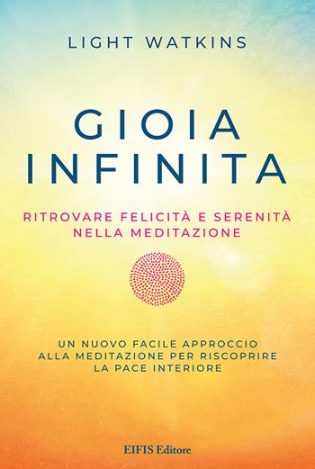 Gioia infinita. Ritrovare felicità e serenità nella meditazione - Light Watkins - Libro EIFIS Editore 2022, Mind body soul life | Libraccio.it