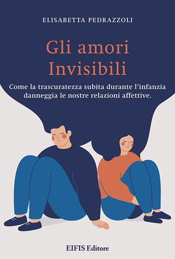 Gli amori invisibili. Come la trascuratezza subita durante l’infanzia danneggia le nostre relazioni affettive - Elisabetta Pedrazzoli - Libro EIFIS Editore 2024 | Libraccio.it