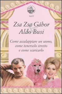 Come accalappiare un uomo, come tenerselo stretto e come scaricarlo - Zsa Zsa Gábor, Aldo Busi - Libro Alet Edizioni 2005, Fuori collana | Libraccio.it