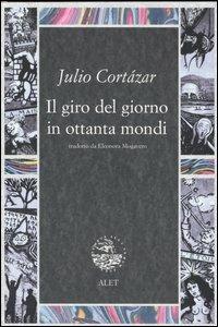 Il giro del giorno in ottanta mondi - Julio Cortázar - Libro Alet Edizioni 2006, Diorami | Libraccio.it