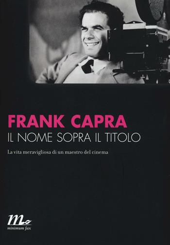 Il nome sopra il titolo. La vita meravigliosa di un maestro del cinema - Frank Capra - Libro Minimum Fax 2016, Minimum Fax cinema. Nuova serie | Libraccio.it