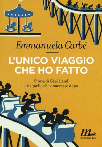 L'unico viaggio che ho fatto. Storia di Gardaland e di quello che è successo dopo - Emmanuela Carbé - Libro Minimum Fax 2017 | Libraccio.it