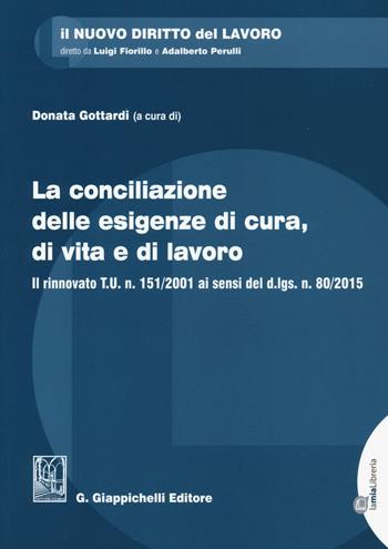 La conciliazione delle esigenze di cura, di vita e di lavoro. Il rinnovato T.U. n. 151/2001 ai sensi del d.lgs. n. 80/2015.  - Libro Giappichelli 2016, Il nuovo diritto del lavoro | Libraccio.it