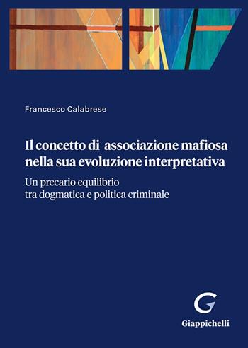 Il concetto di associazione mafiosa nella sua evoluzione interpretativa. Un precario equilibrio tra dogmatica e politica criminale - Francesco Calabrese - Libro Giappichelli 2025 | Libraccio.it