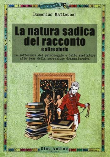 La natura sadica del racconto e altre storie. La sofferenza del personaggio e dello spettatore alla base della narrazione drammaturgica - Domenico Matteucci - Libro Audino 2013, Ricerche | Libraccio.it