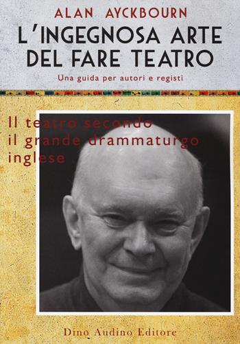 L'ingegnosa arte del fare teatro. Una guida per autori e registi - Alan Ayckbourn - Libro Audino 2014 | Libraccio.it