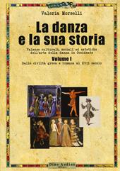 La danza e la sua storia. Valenze culturali, sociali ed estetiche dell'arte della danza in Occidente. Vol. 1: Dalle civiltà greca e romana al XVII secolo