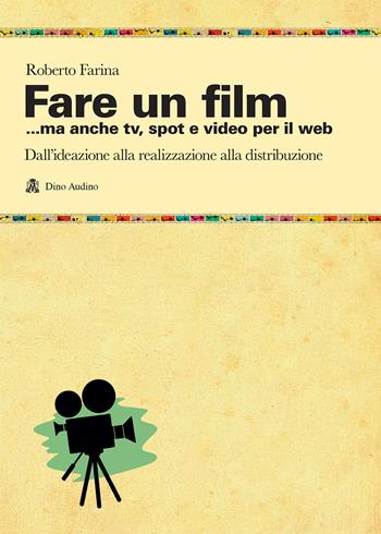 Fare un film... ma anche tv, spot e video per il web.. Il racconto del ciclo produttivo di un audiovisivo, dall'ideazione alla realizzazione alla distribuzione - Roberto Farina - Libro Audino 2018, Manuali | Libraccio.it