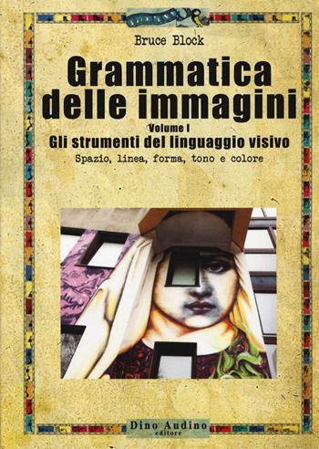 Grammatica delle immagini. Vol. 1: Gli strumenti del linguaggio visivo. Spazio, linea, forma, tono e colore - Bruce Block - Libro Audino 2019, Manuali | Libraccio.it