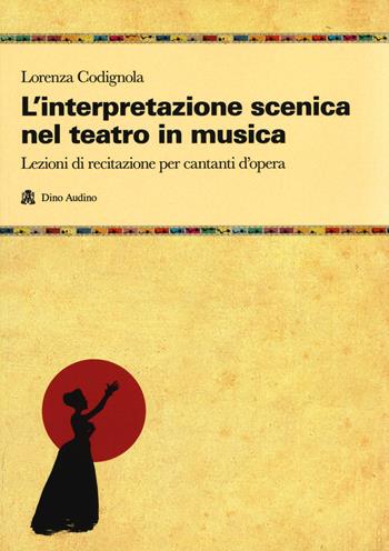 L' interpretazione scenica nel teatro in musica. Lezioni di recitazione per cantanti d'opera - Lorenza Codignola - Libro Audino 2019, Manuali | Libraccio.it