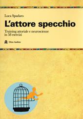 L' attore specchio. Training attoriale e neuroscienze in 58 esercizi