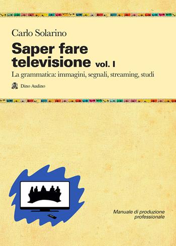 Saper fare televisione. Vol. 1: La grammatica: immagini, segnali, streaming, studi - Carlo Solarino - Libro Audino 2021, Manuali | Libraccio.it