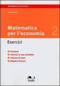Matematica per l'economia. Esercizi. Vol. 2: Funzioni, calcolo di una variabile, calcolo di aree, algebra lineare. - Aldo Tagliani - Libro EGEA Tools 2003, Matematica e statistica | Libraccio.it