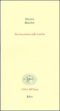 Noi lavoriamo nelle tenebre - Maurice Blanchot - Libro Joker 2006, Libri dell'arca | Libraccio.it