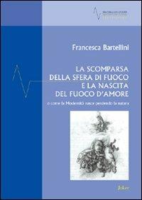 La scomparsa della sfera di fuoco e la nascita del fuoco d'amore o come la modernità nasce perdendo la natura - Francesca Bartellini - Libro Joker 2010, Materiali di studio | Libraccio.it