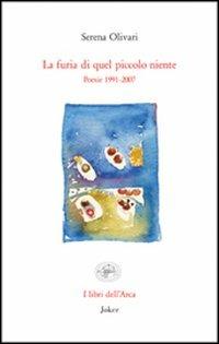 La furia di quel piccolo niente. Poesie 1991-2007 - Serena Olivari - Libro Joker 2013, Libri dell'arca | Libraccio.it