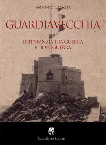 Guardiavecchia. Un'infanzia tra guerra e dopoguerra - Antonio Casazza - Libro Sorba 2012, La memoria | Libraccio.it