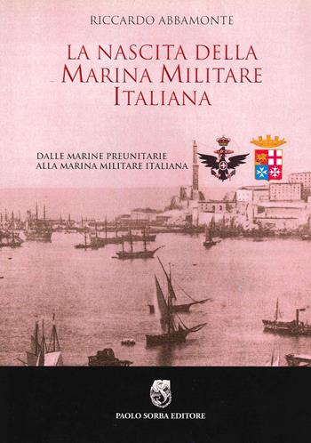 La nascita della Marina Militare italiana. Dalle Marine preunitarie alla Marina Militare italiana - Riccardo Abbamonte - Libro Sorba 2015, Storica | Libraccio.it