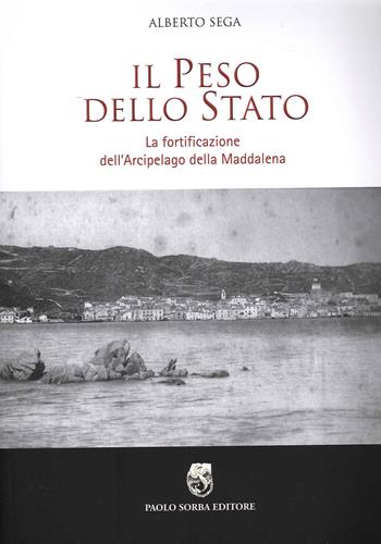Il peso dello Stato. La fortificazione dell'Arcipelago della Maddalena - Alberto Sega - Libro Sorba 2019, Storica | Libraccio.it