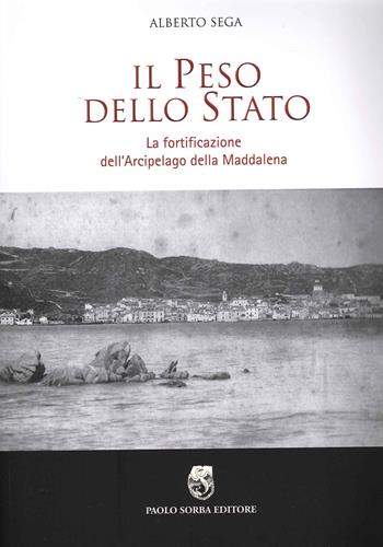 Il peso dello Stato. La fortificazione dell'Arcipelago della Maddalena - Alberto Sega - Libro Paolo Sorba Editore 2019, Storica | Libraccio.it